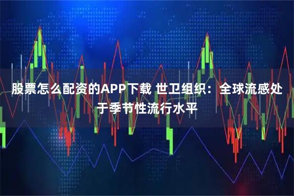 股票怎么配资的APP下载 世卫组织：全球流感处于季节性流行水平