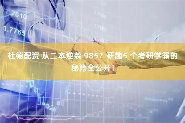 杜德配资 从二本逆袭 985？研趣5 个考研学霸的秘籍全公开！