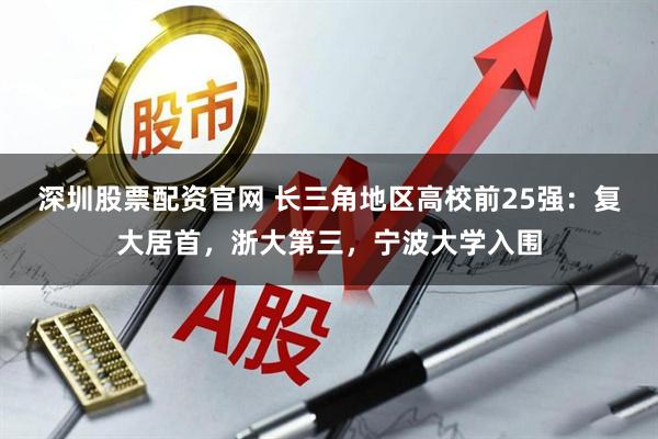 深圳股票配资官网 长三角地区高校前25强：复大居首，浙大第三，宁波大学入围