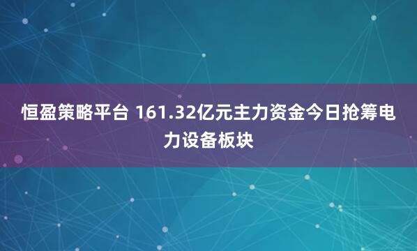 恒盈策略平台 161.32亿元主力资金今日抢筹电力设备板块