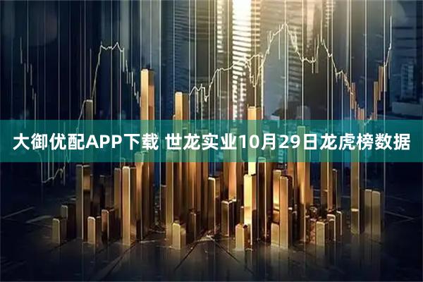 大御优配APP下载 世龙实业10月29日龙虎榜数据