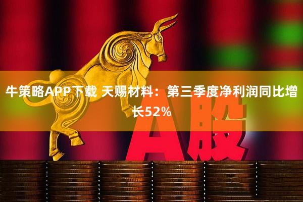 牛策略APP下载 天赐材料：第三季度净利润同比增长52%