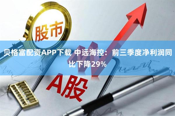 贝格富配资APP下载 中远海控：前三季度净利润同比下降29%