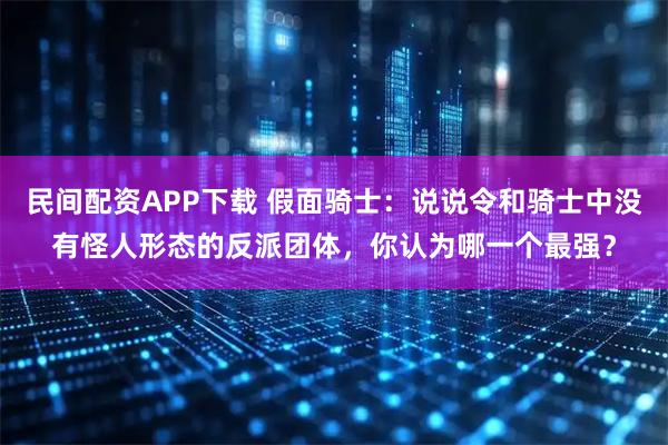 民间配资APP下载 假面骑士：说说令和骑士中没有怪人形态的反派团体，你认为哪一个最强？