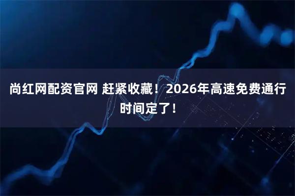 尚红网配资官网 赶紧收藏！2026年高速免费通行时间定了！