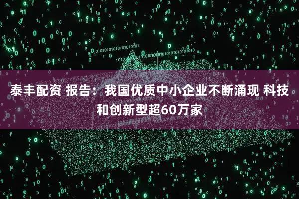 泰丰配资 报告：我国优质中小企业不断涌现 科技和创新型超60万家