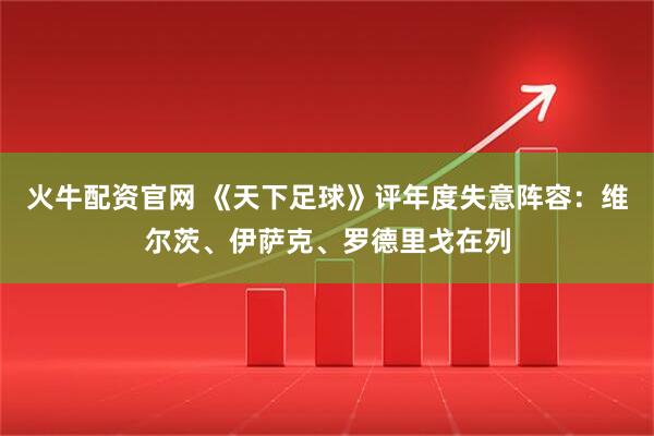 火牛配资官网 《天下足球》评年度失意阵容：维尔茨、伊萨克、罗德里戈在列