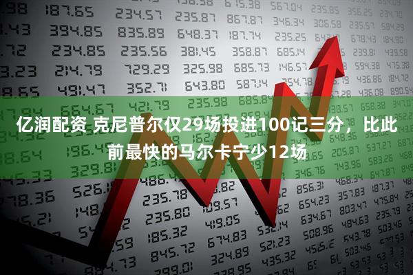 亿润配资 克尼普尔仅29场投进100记三分，比此前最快的马尔卡宁少12场