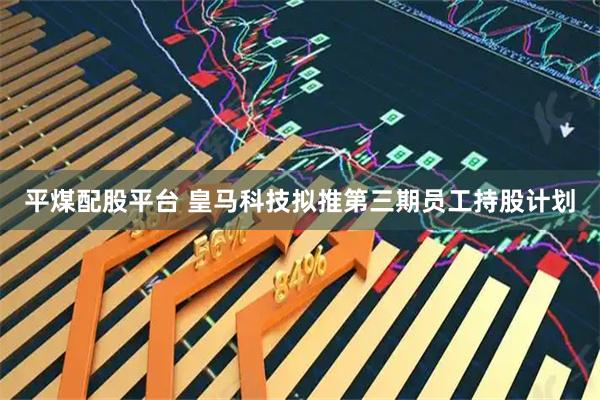 平煤配股平台 皇马科技拟推第三期员工持股计划