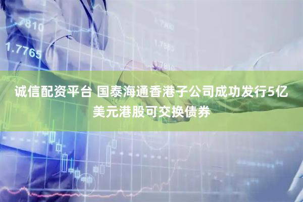 诚信配资平台 国泰海通香港子公司成功发行5亿美元港股可交换债券