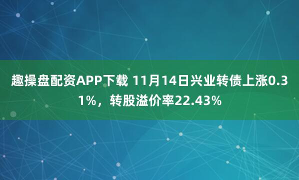 趣操盘配资APP下载 11月14日兴业转债上涨0.31%，转股溢价率22.43%
