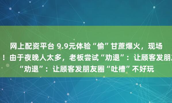 网上配资平台 9.9元体验“偷”甘蔗爆火，现场有NPC巡逻“抓捕”！由于夜晚人太多，老板尝试“劝退”：让顾客发朋友圈“吐槽”不好玩
