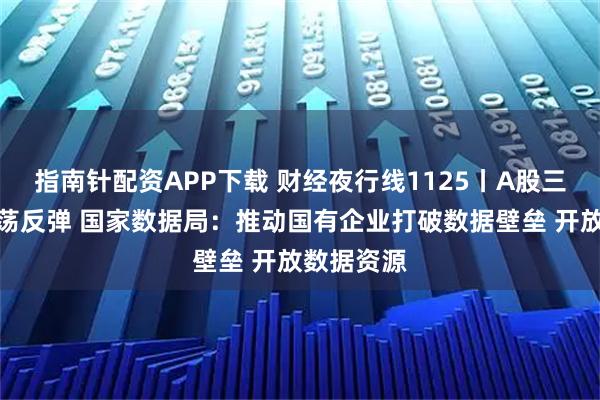 指南针配资APP下载 财经夜行线1125丨A股三大指数震荡反弹 国家数据局：推动国有企业打破数据壁垒 开放数据资源