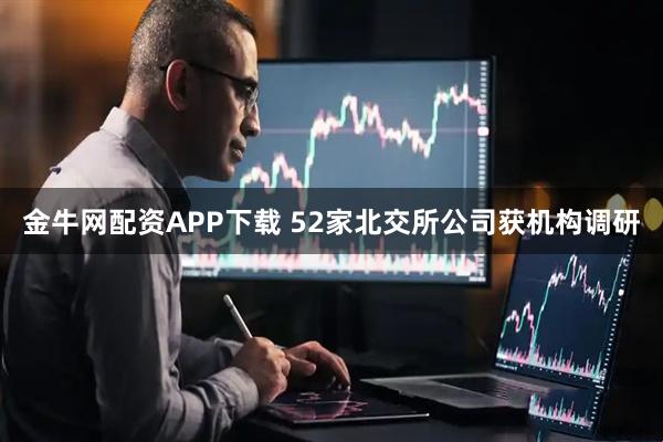 金牛网配资APP下载 52家北交所公司获机构调研
