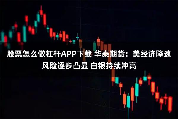 股票怎么做杠杆APP下载 华泰期货：美经济降速风险逐步凸显 白银持续冲高