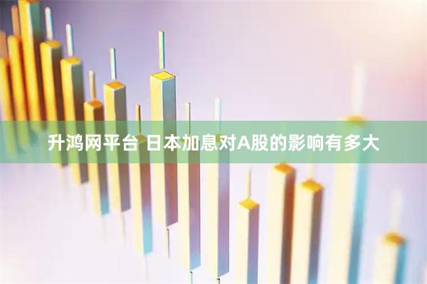 升鸿网平台 日本加息对A股的影响有多大