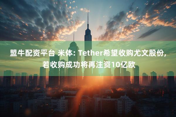 盟牛配资平台 米体: Tether希望收购尤文股份, 若收购成功将再注资10亿欧