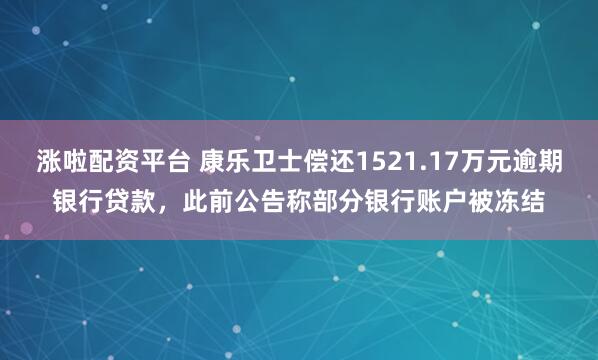 涨啦配资平台 康乐卫士偿还1521.17万元逾期银行贷款,此前公告称部分银行账户被冻结