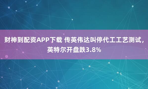 财神到配资APP下载 传英伟达叫停代工工艺测试，英特尔开盘跌3.8%
