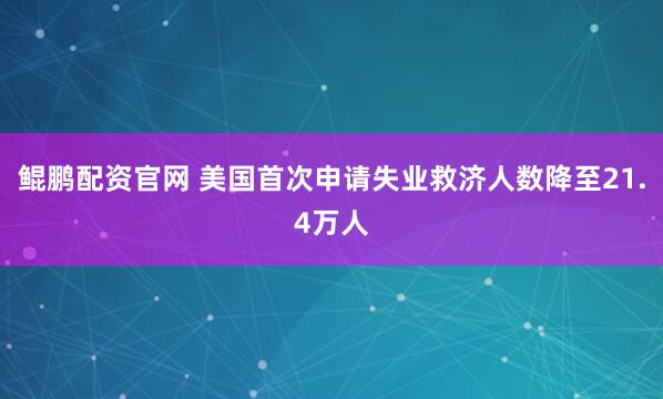 鲲鹏配资官网 美国首次申请失业救济人数降至21.4万人