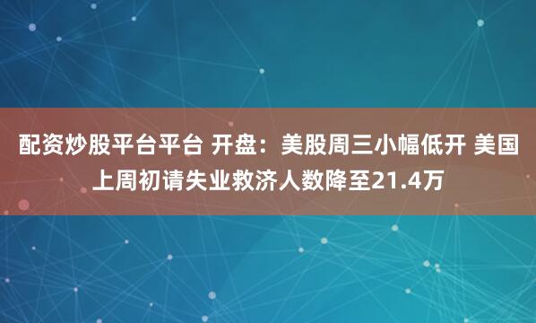 配资炒股平台平台 开盘：美股周三小幅低开 美国上周初请失业救济人数降至21.4万