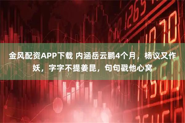 金风配资APP下载 内涵岳云鹏4个月，杨议又作妖，字字不提姜昆，句句戳他心窝