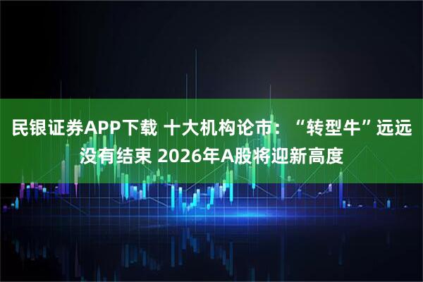 民银证券APP下载 十大机构论市：“转型牛”远远没有结束 2026年A股将迎新高度