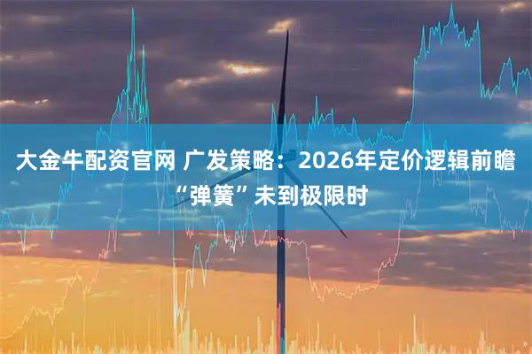 大金牛配资官网 广发策略：2026年定价逻辑前瞻 “弹簧”未到极限时