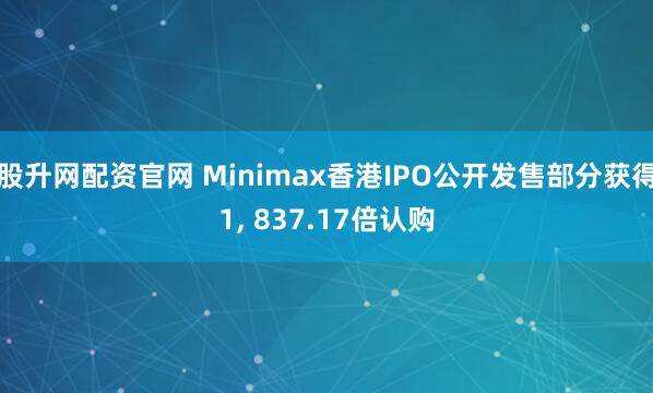 股升网配资官网 Minimax香港IPO公开发售部分获得1, 837.17倍认购