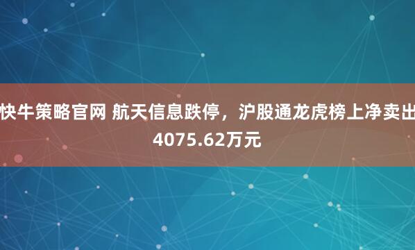 快牛策略官网 航天信息跌停，沪股通龙虎榜上净卖出4075.62万元