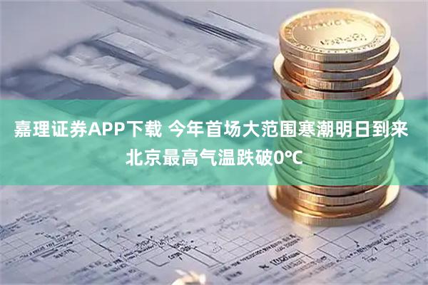 嘉理证券APP下载 今年首场大范围寒潮明日到来 北京最高气温跌破0℃