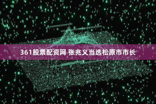 361股票配资网 张兆义当选松原市市长