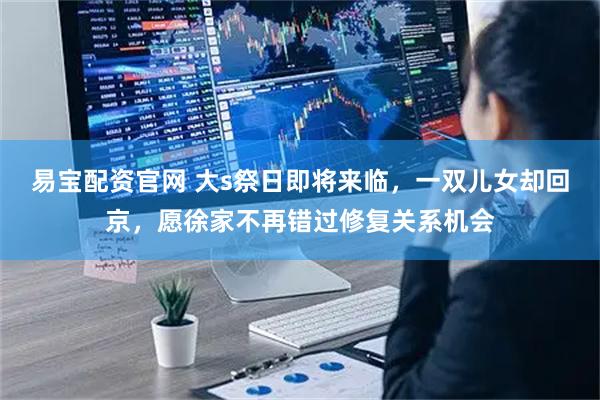 易宝配资官网 大s祭日即将来临,一双儿女却回京,愿徐家不再错过修复关系机会