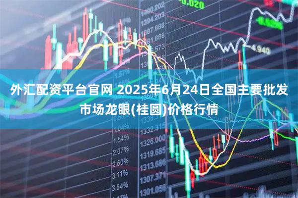 外汇配资平台官网 2025年6月24日全国主要批发市场龙眼(桂圆)价格行情