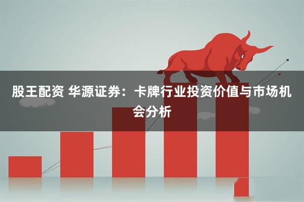 股王配资 华源证券：卡牌行业投资价值与市场机会分析