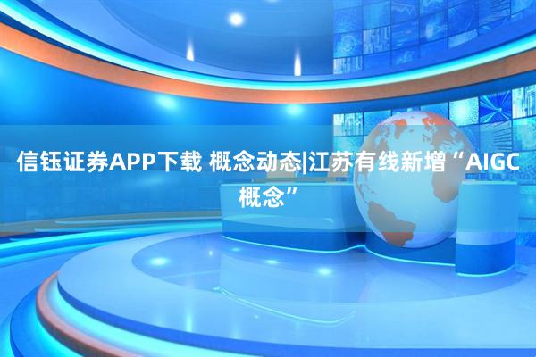 信钰证券APP下载 概念动态|江苏有线新增“AIGC概念”