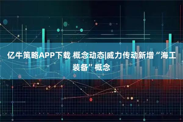 亿牛策略APP下载 概念动态|威力传动新增“海工装备”概念