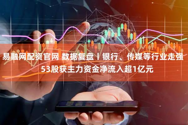 易融网配资官网 数据复盘丨银行、传媒等行业走强    53股获主力资金净流入超1亿元
