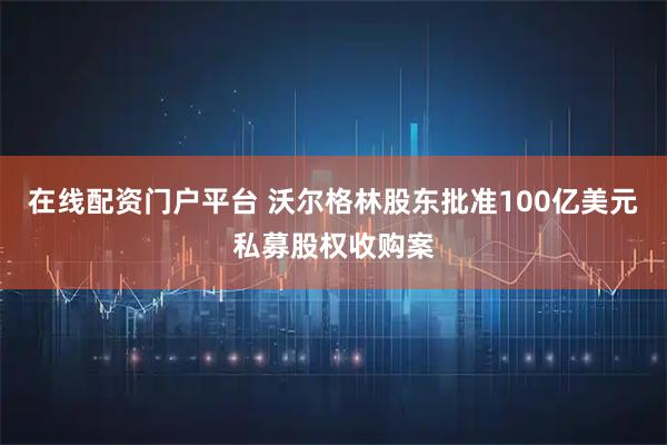 在线配资门户平台 沃尔格林股东批准100亿美元私募股权收购案