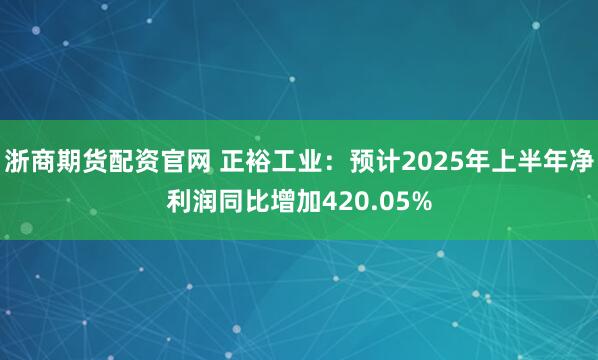 浙商期货配资官网 正裕工业：预计2025年上半年净利润同比增加420.05%