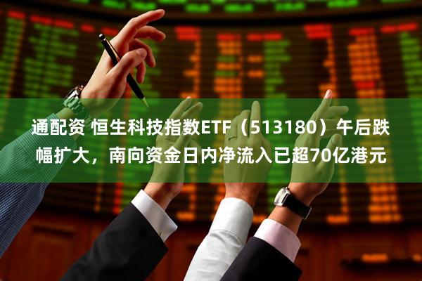 通配资 恒生科技指数ETF（513180）午后跌幅扩大，南向资金日内净流入已超70亿港元