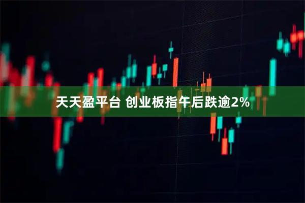 天天盈平台 创业板指午后跌逾2%