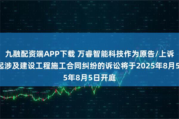 九融配资端APP下载 万睿智能科技作为原告/上诉人的1起涉及建设工程施工合同纠纷的诉讼将于2025年8月5日开庭