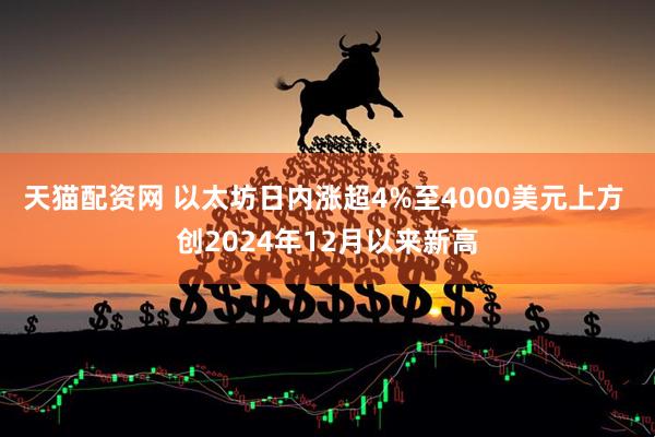 天猫配资网 以太坊日内涨超4%至4000美元上方 创2024年12月以来新高