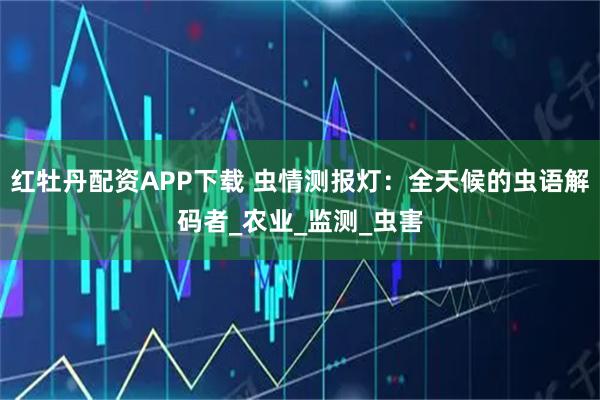 红牡丹配资APP下载 虫情测报灯：全天候的虫语解码者_农业_监测_虫害