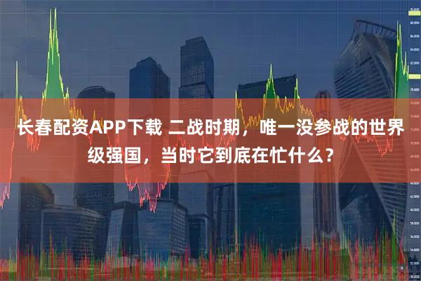 长春配资APP下载 二战时期，唯一没参战的世界级强国，当时它到底在忙什么？