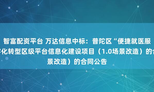 智富配资平台 万达信息中标：普陀区“便捷就医服务”数字化转型区级平台信息化建设项目（1.0场景改造）的合同公告