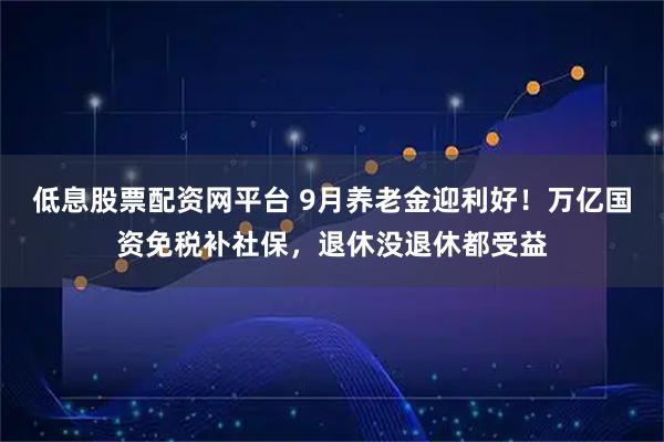 低息股票配资网平台 9月养老金迎利好！万亿国资免税补社保，退休没退休都受益