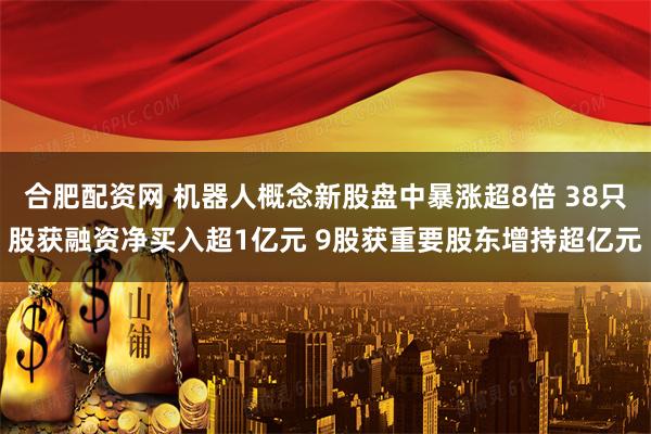合肥配资网 机器人概念新股盘中暴涨超8倍 38只股获融资净买入超1亿元 9股获重要股东增持超亿元