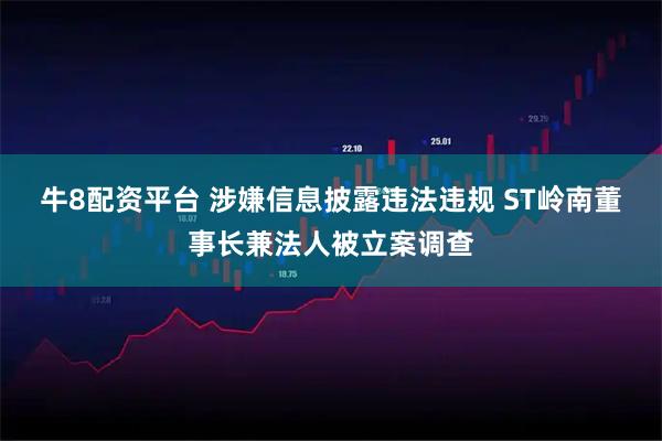 牛8配资平台 涉嫌信息披露违法违规 ST岭南董事长兼法人被立案调查